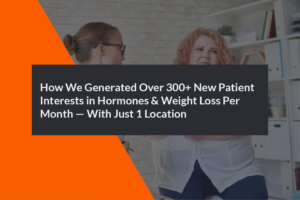 How We Generated Over 300+ New Patient Interests in Hormones & Weight Loss Per Month — With Just 1 Location