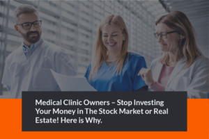 Medical Clinic Owners – Stop Investing Your Money in The Stock Market or Real Estate! Here is Why.